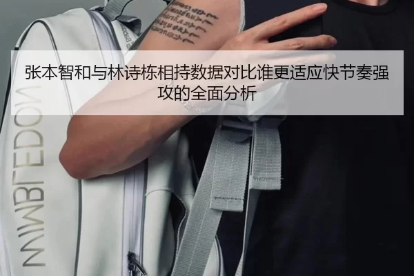 张本智和与林诗栋相持数据对比谁更适应快节奏强攻的全面分析
